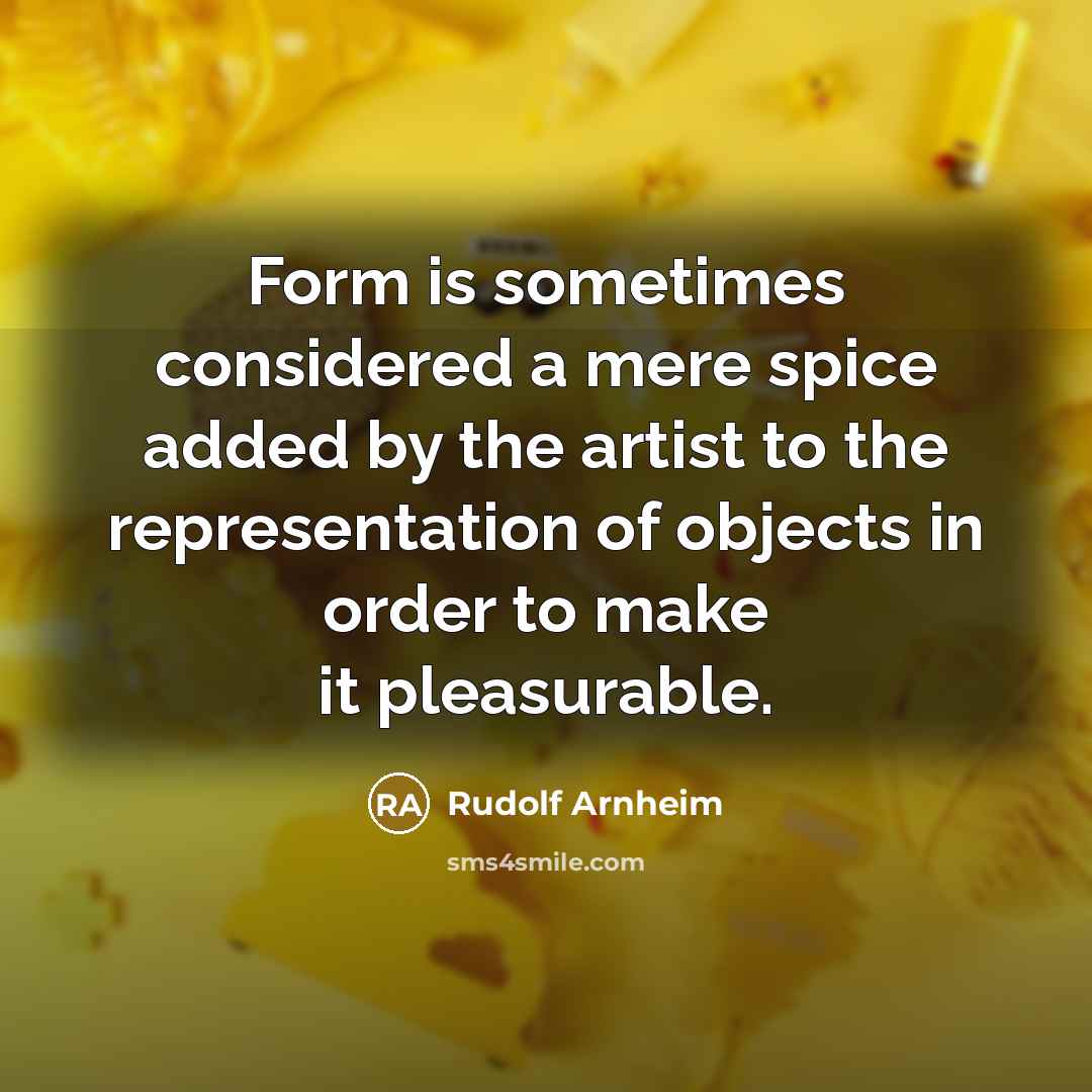 “Form is sometimes considered a mere spice added by the artist to the representation of objects in order to make it pleasurable.” quote by Rudolf Arnheim