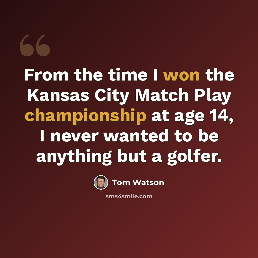 “From the time I won the Kansas City Match Play championship at age 14, I never wanted to be anything but a golfer.” quote by Tom Watson