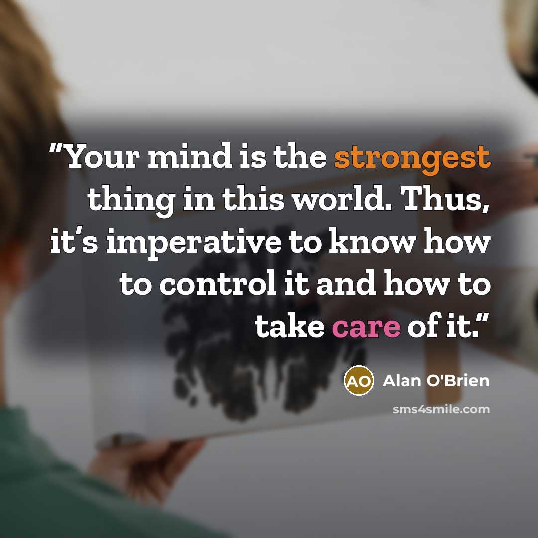 “Your mind is the strongest thing in this world. Thus, it’s imperative to know how to control it and how to take care of it.” quote by Alan O'Brien