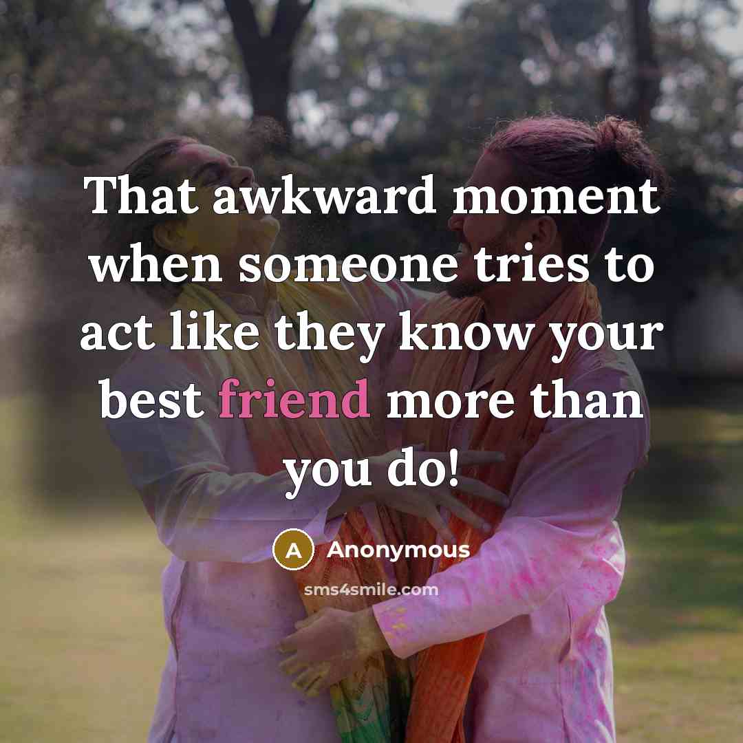 “That awkward moment when someone tries to act like they know your best friend more than you do!” quote by Anonymous