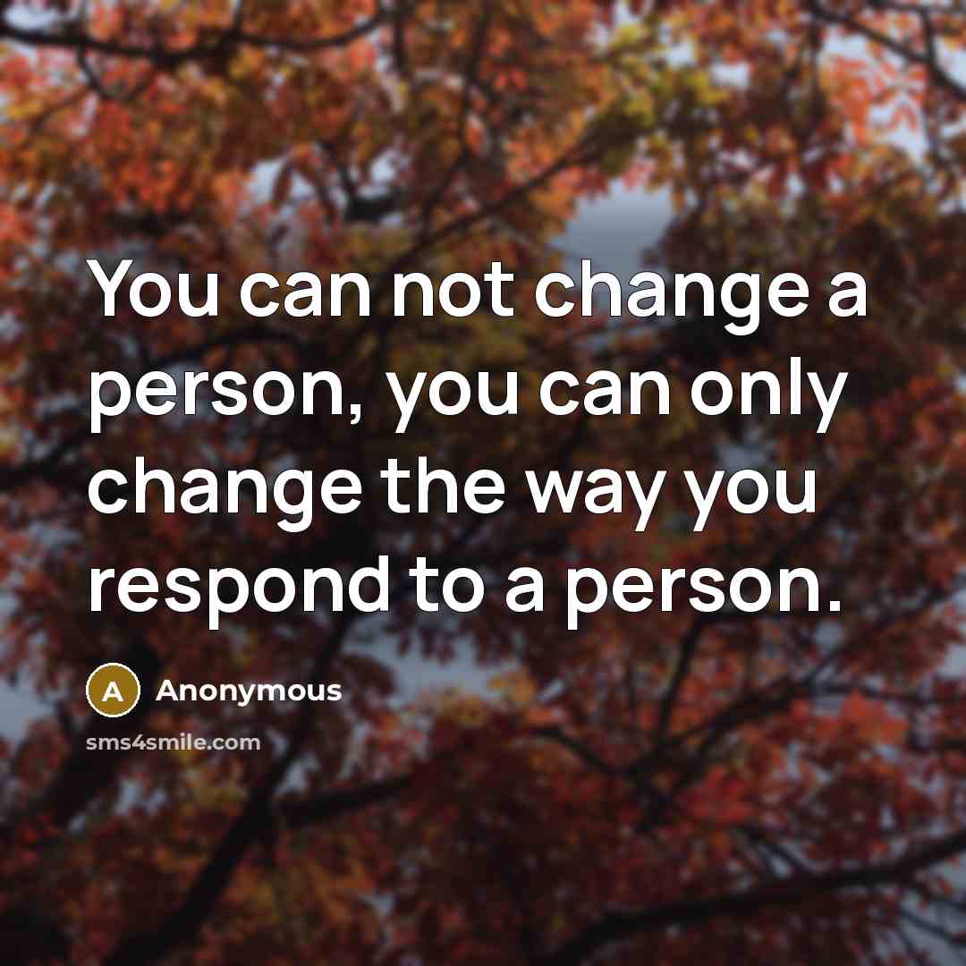 “You can not change a person, you can only change the way you respond to a person.” quote by Anonymous