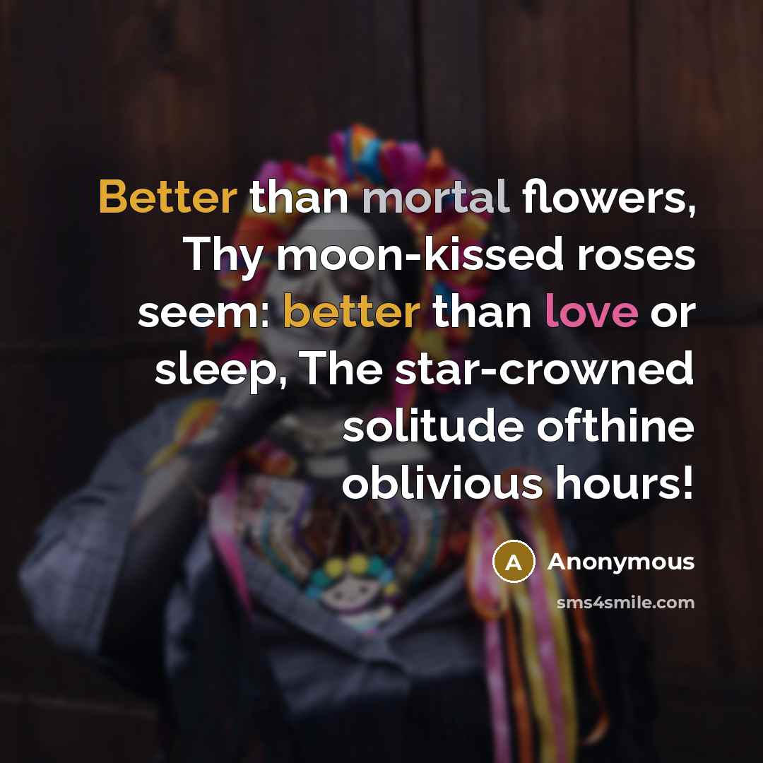“Better than mortal flowers, Thy moon-kissed roses seem: better than love or sleep, The star-crowned solitude ofthine oblivious hours!” quote by Anonymous