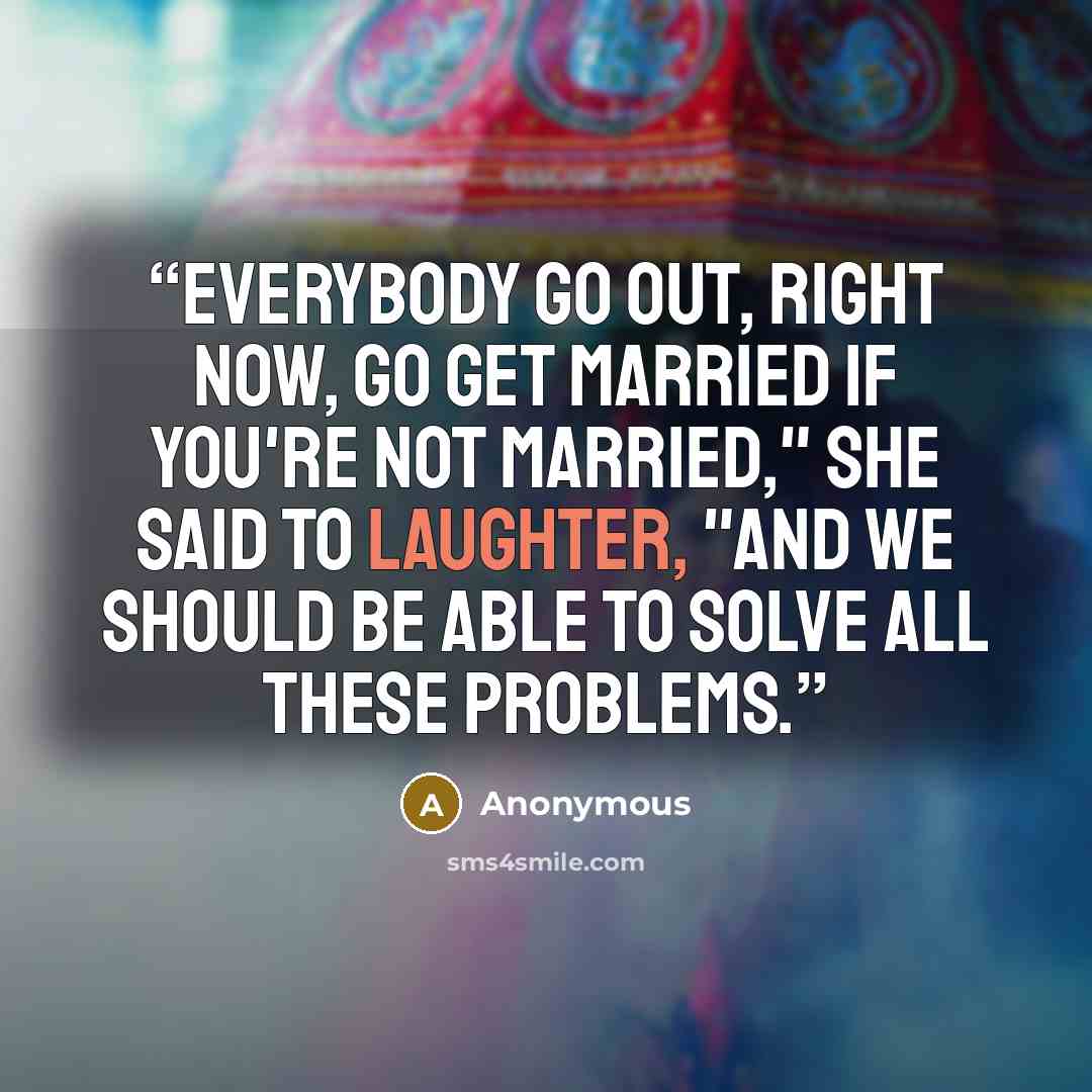 “Everybody go out, right now, go get married if you're not married," she said to laughter, "and we should be able to solve all these problems.” quote by Anonymous