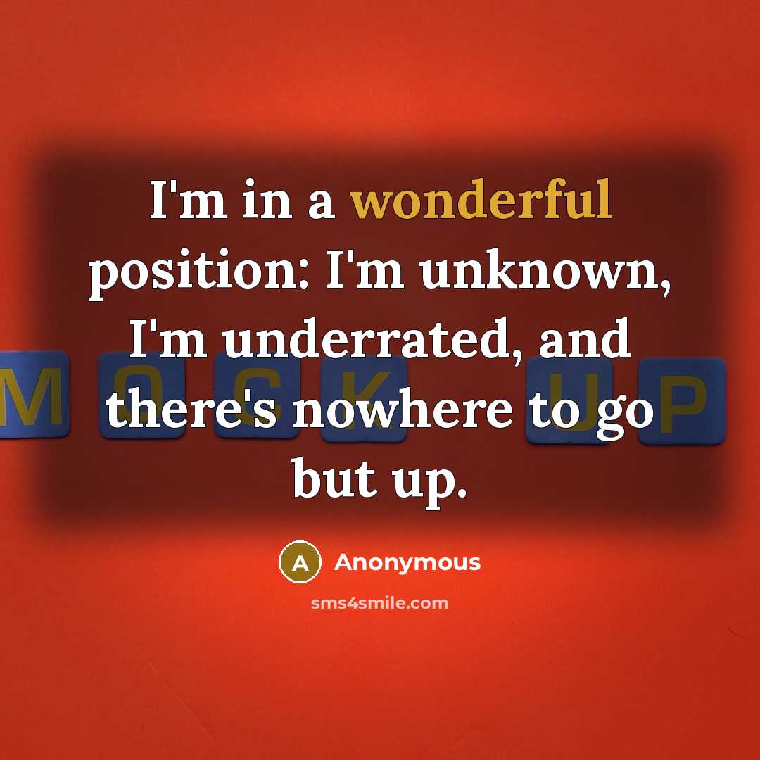 “I'm in a wonderful position: I'm unknown, I'm underrated, and there's nowhere to go but up.” quote by Anonymous