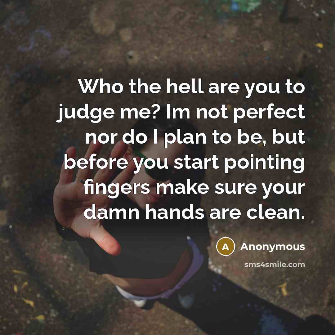 “Who the hell are you to judge me? Im not perfect nor do I plan to be, but before you start pointing fingers make sure your damn hands are clean.” quote by Anonymous