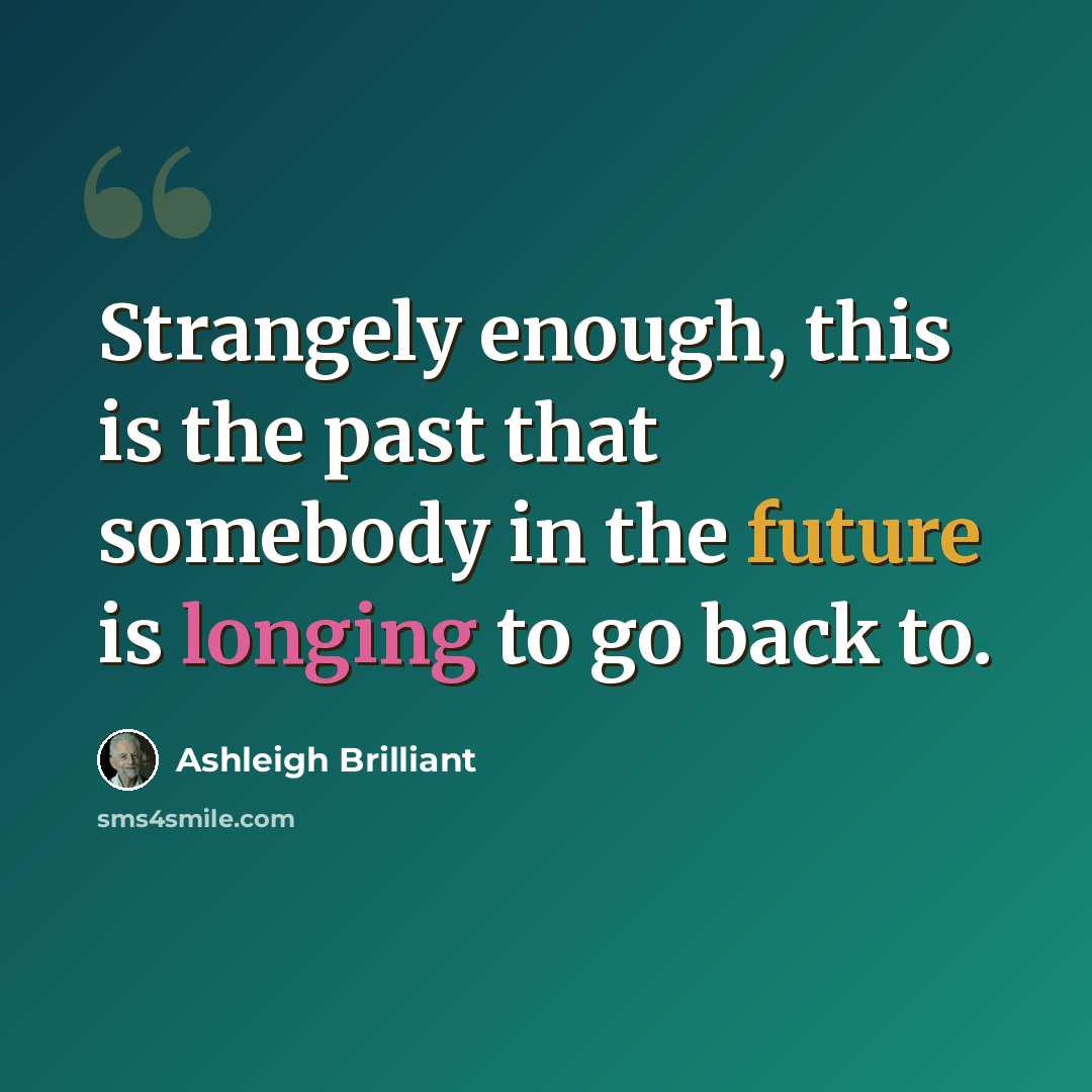 “Strangely enough, this is the past that somebody in the future is longing to go back to.” quote by Ashleigh Brilliant