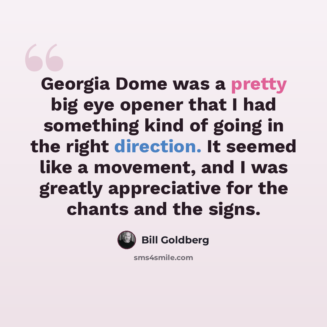 “Georgia Dome was a pretty big eye opener that I had something kind of going in the right direction. It seemed like a movement, and I was greatly appreciative for the chants and the signs.” quote by Bill Goldberg