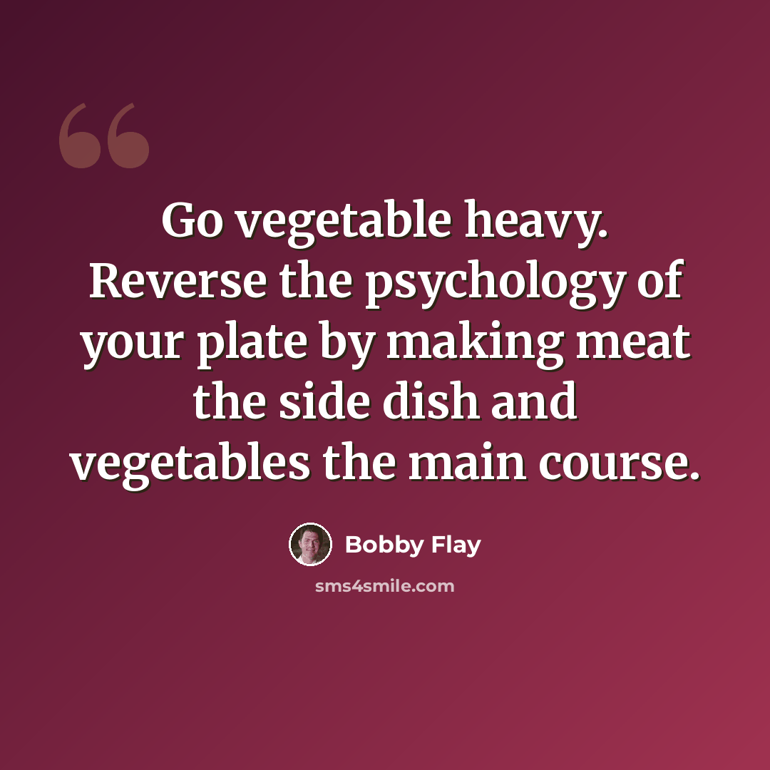 “Go vegetable heavy. Reverse the psychology of your plate by making meat the side dish and vegetables the main course.” quote by Bobby Flay