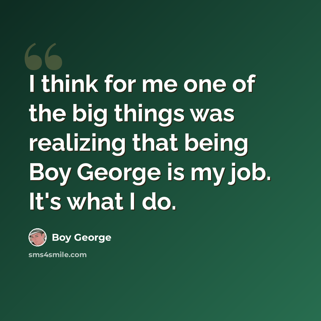 “I think for me one of the big things was realizing that being Boy George is my job. It's what I do.” quote by Boy George