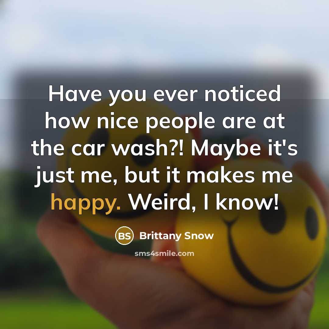 “Have you ever noticed how nice people are at the car wash?! Maybe it's just me, but it makes me happy. Weird, I know!” quote by Brittany Snow
