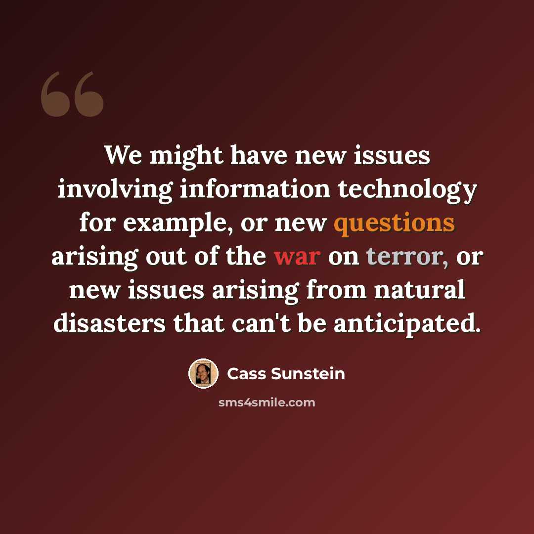 “We might have new issues involving information technology for example, or new questions arising out of the war on terror, or new issues arising from natural disasters that can't be anticipated.” quote by Cass Sunstein