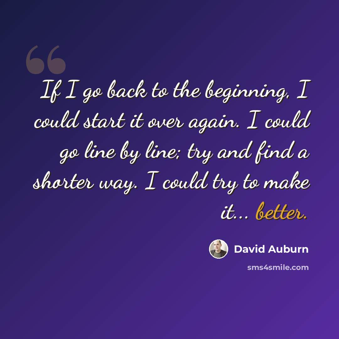 “If I go back to the beginning, I could start it over again. I could go line by line; try and find a shorter way. I could try to make it... better.” quote by David Auburn