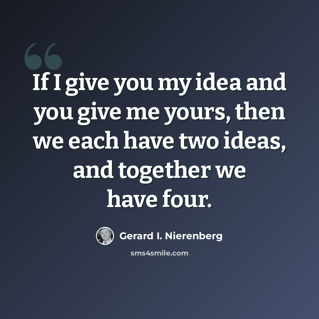 “If I give you my idea and you give me yours, then we each have two ideas, and together we have four.” quote by Gerard I. Nierenberg