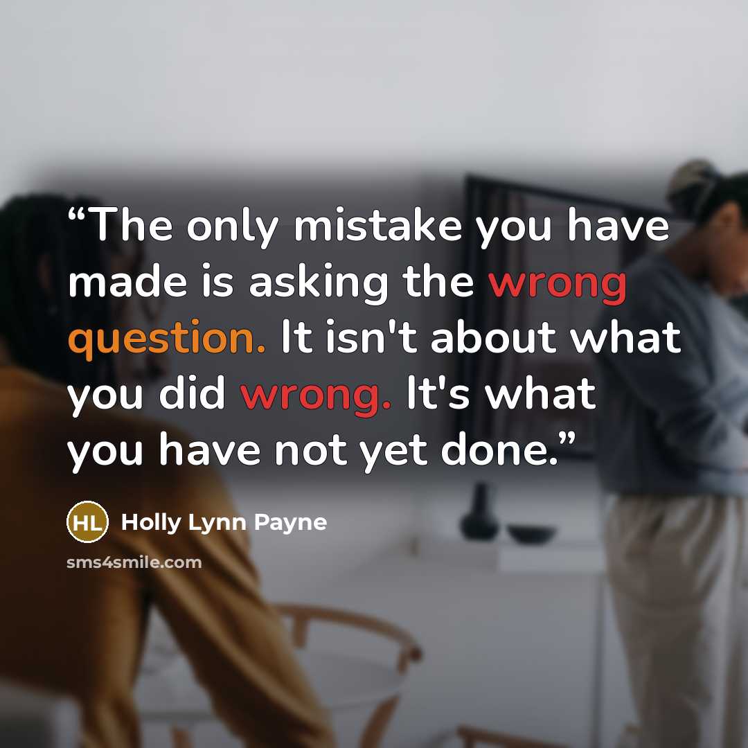 “The only mistake you have made is asking the wrong question. It isn't about what you did wrong. It's what you have not yet done.” quote by Holly Lynn Payne