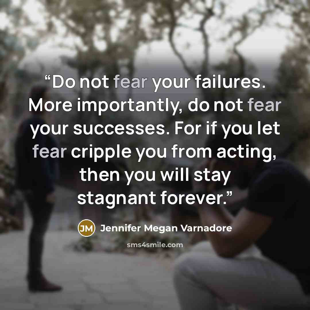 “Do not fear your failures. More importantly, do not fear your successes. For if you let fear cripple you from acting, then you will stay stagnant forever.” quote by Jennifer Megan Varnadore
