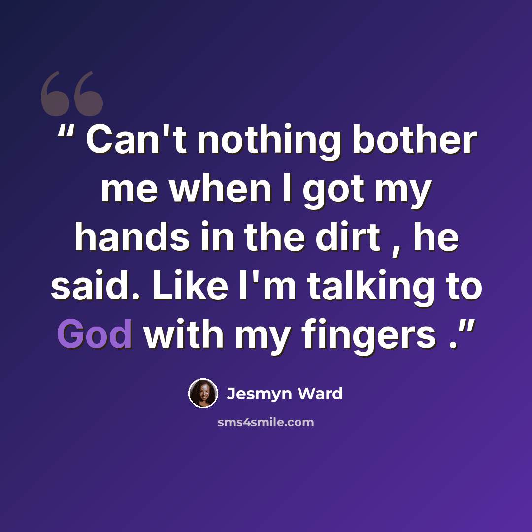 “Can't nothing bother me when I got my hands in the dirt , he said. Like I'm talking to God with my fingers .” quote by Jesmyn Ward