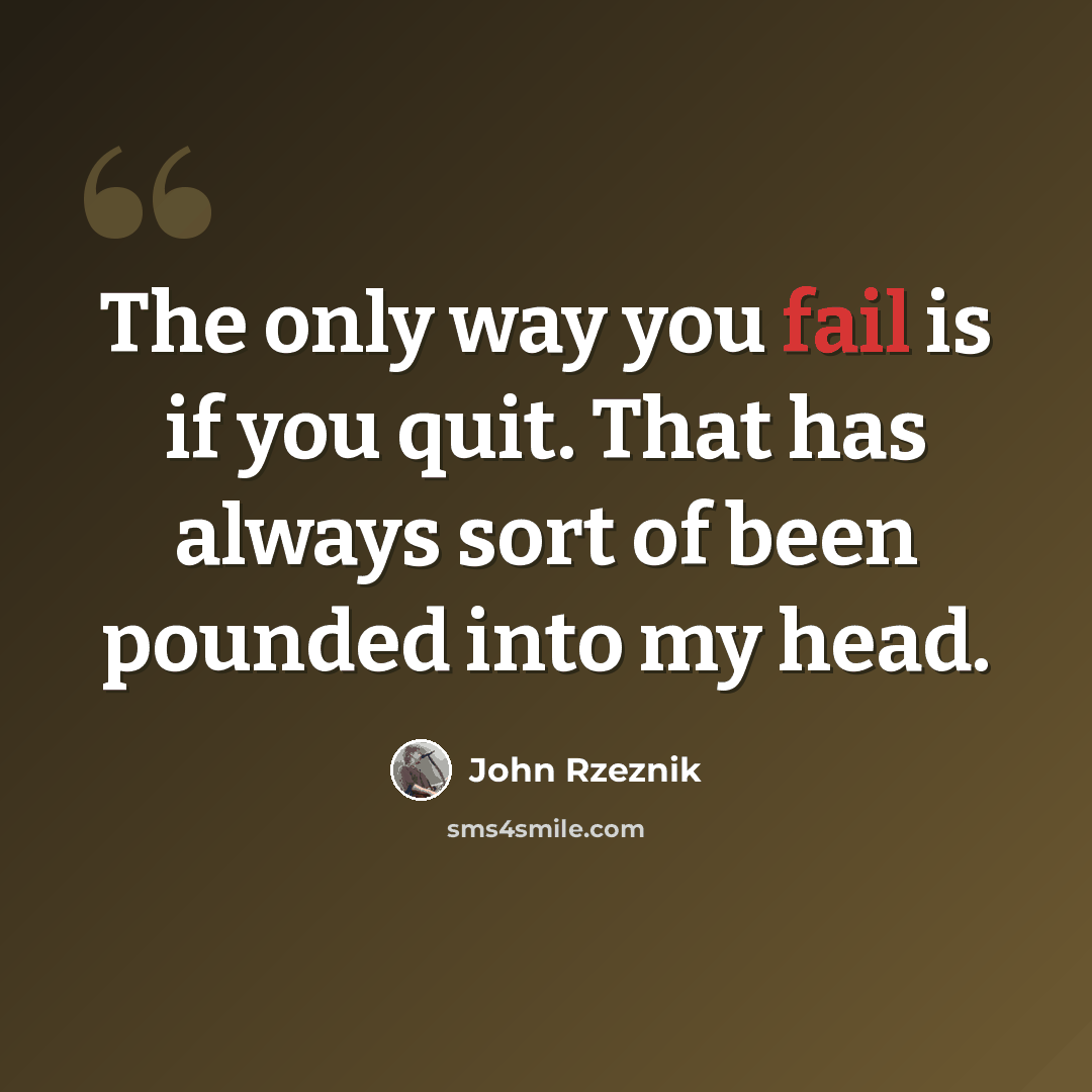 “The only way you fail is if you quit. That has always sort of been pounded into my head.” quote by John Rzeznik