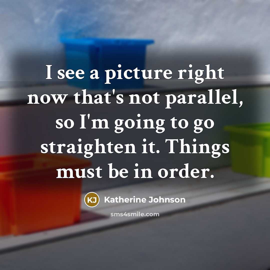 “I see a picture right now that's not parallel, so I'm going to go straighten it. Things must be in order.” quote by Katherine Johnson