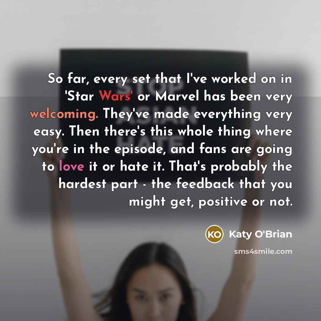 “So far, every set that I've worked on in 'Star Wars' or Marvel has been very welcoming. They've made everything very easy. Then there's this whole thing where you're in the episode, and fans are going to love it or hate it. That's probably the hardest part - the feedback that you might get…” quote by Katy O'Brian