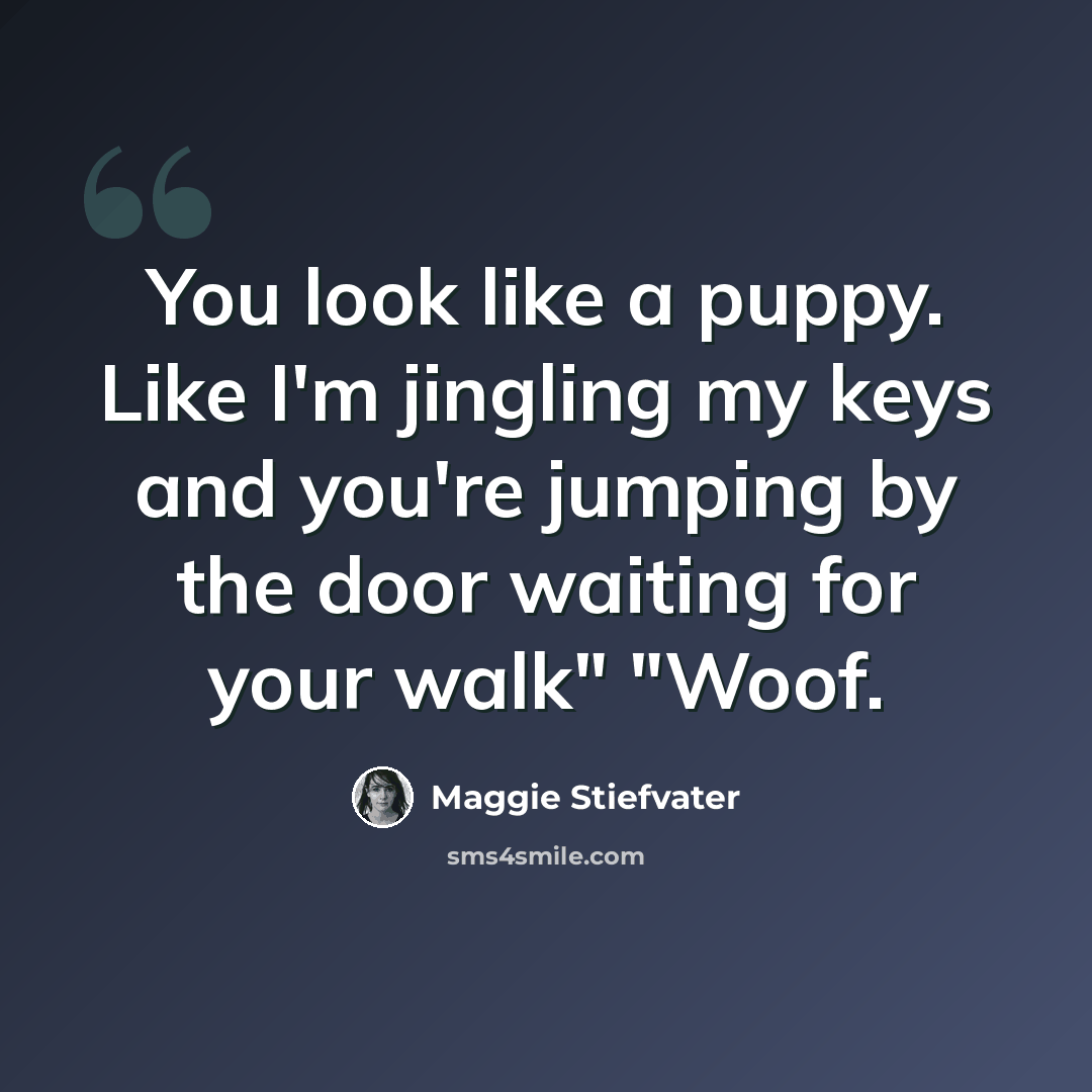 “You look like a puppy. Like I'm jingling my keys and you're jumping by the door waiting for your walk" "Woof.” quote by Maggie Stiefvater