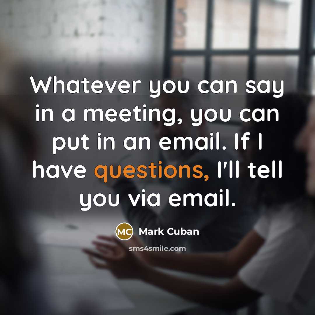 “Whatever you can say in a meeting, you can put in an email. If I have questions, I'll tell you via email.” quote by Mark Cuban