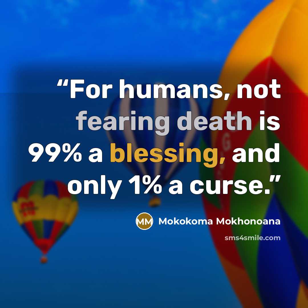 “For humans, not fearing death is 99% a blessing, and only 1% a curse.” quote by Mokokoma Mokhonoana