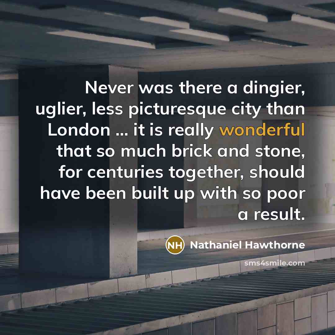 “Never was there a dingier, uglier, less picturesque city than London ... it is really wonderful that so much brick and stone, for centuries together, should have been built up with so poor a result.” quote by Nathaniel Hawthorne