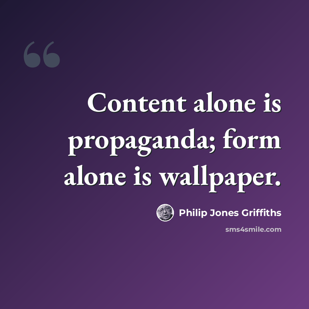 “Content alone is propaganda; form alone is wallpaper.” quote by Philip Jones Griffiths