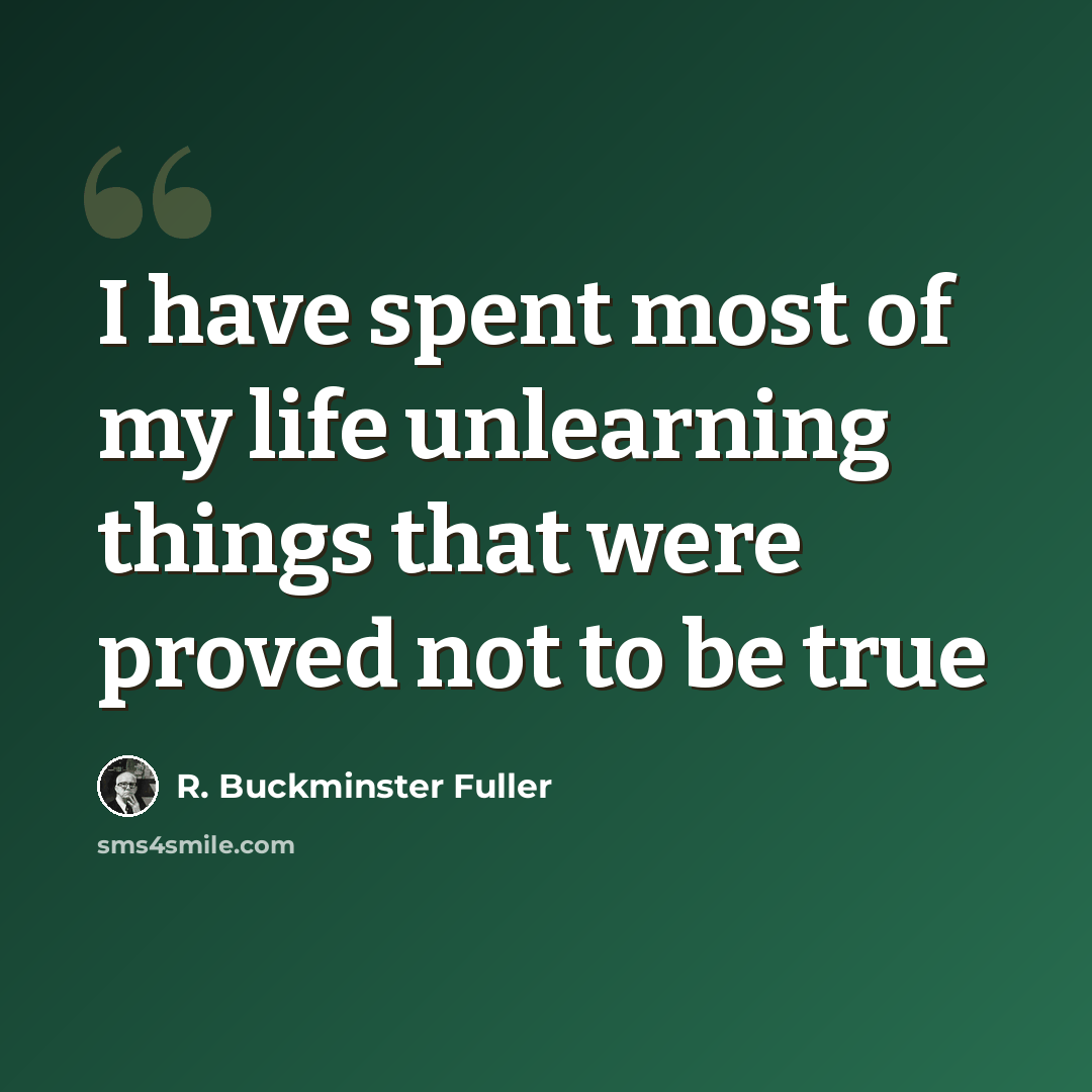 “I have spent most of my life unlearning things that were proved not to be true” quote by R. Buckminster Fuller