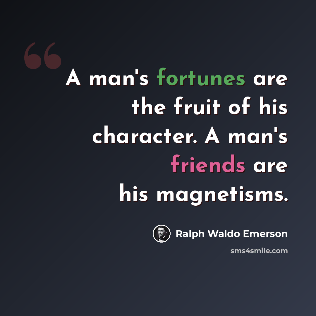 “A man's fortunes are the fruit of his character. A man's friends are his magnetisms.” quote by Ralph Waldo Emerson