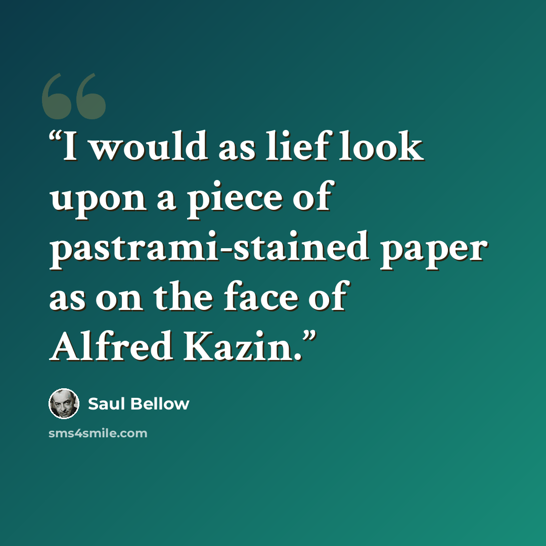 “I would as lief look upon a piece of pastrami-stained paper as on the face of Alfred Kazin.” quote by Saul Bellow