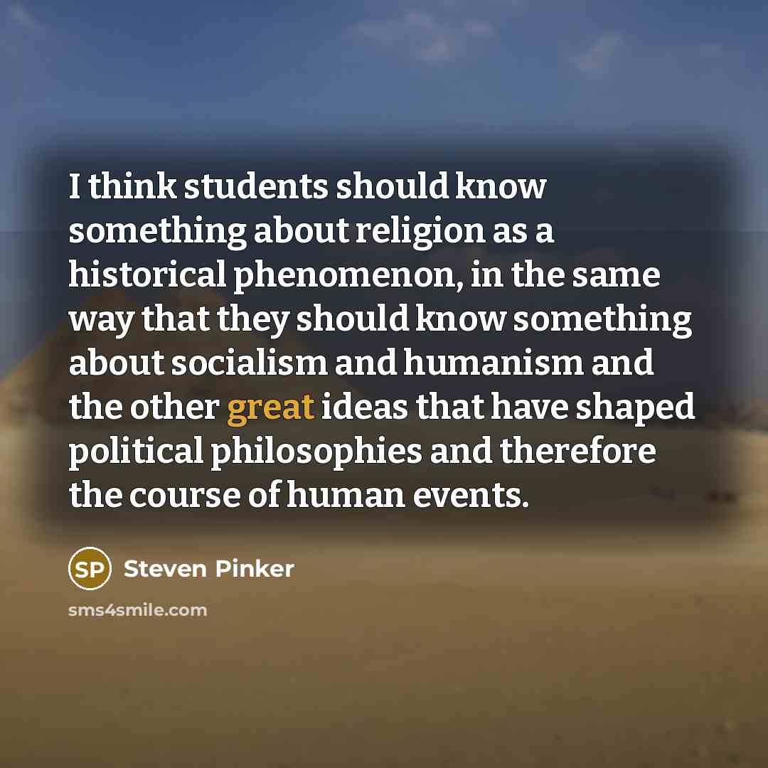 “I think students should know something about religion as a historical phenomenon, in the same way that they should know something about socialism and humanism and the other great ideas that have shaped political philosophies and therefore the course of human events.” quote by Steven Pinker