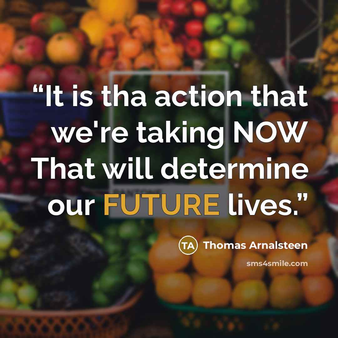 “It is tha action that we're taking NOW That will determine our FUTURE lives.” quote by Thomas Arnalsteen