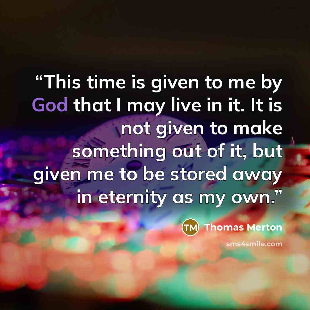 “This time is given to me by God that I may live in it. It is not given to make something out of it, but given me to be stored away in eternity as my own.” quote by Thomas Merton