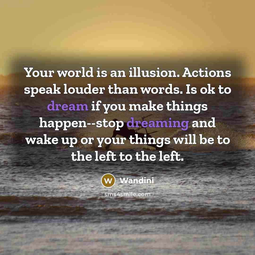 “Your world is an illusion. Actions speak louder than words. Is ok to dream if you make things happen--stop dreaming and wake up or your things will be to the left to the left.” quote by Wandini