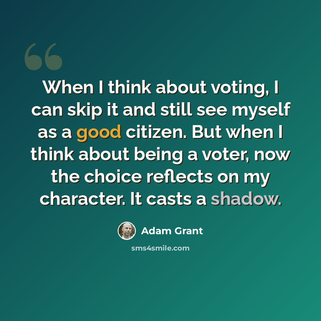 “When I think about voting, I can skip it and still see myself as a good citizen. But when I think about being a voter, now the choice reflects on my character. It casts a shadow.” quote by Adam Grant
