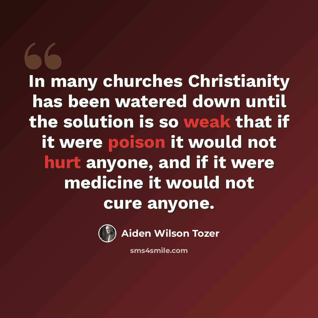 “In many churches Christianity has been watered down until the solution is so weak that if it were poison it would not hurt anyone, and if it were medicine it would not cure anyone.” quote by Aiden Wilson Tozer