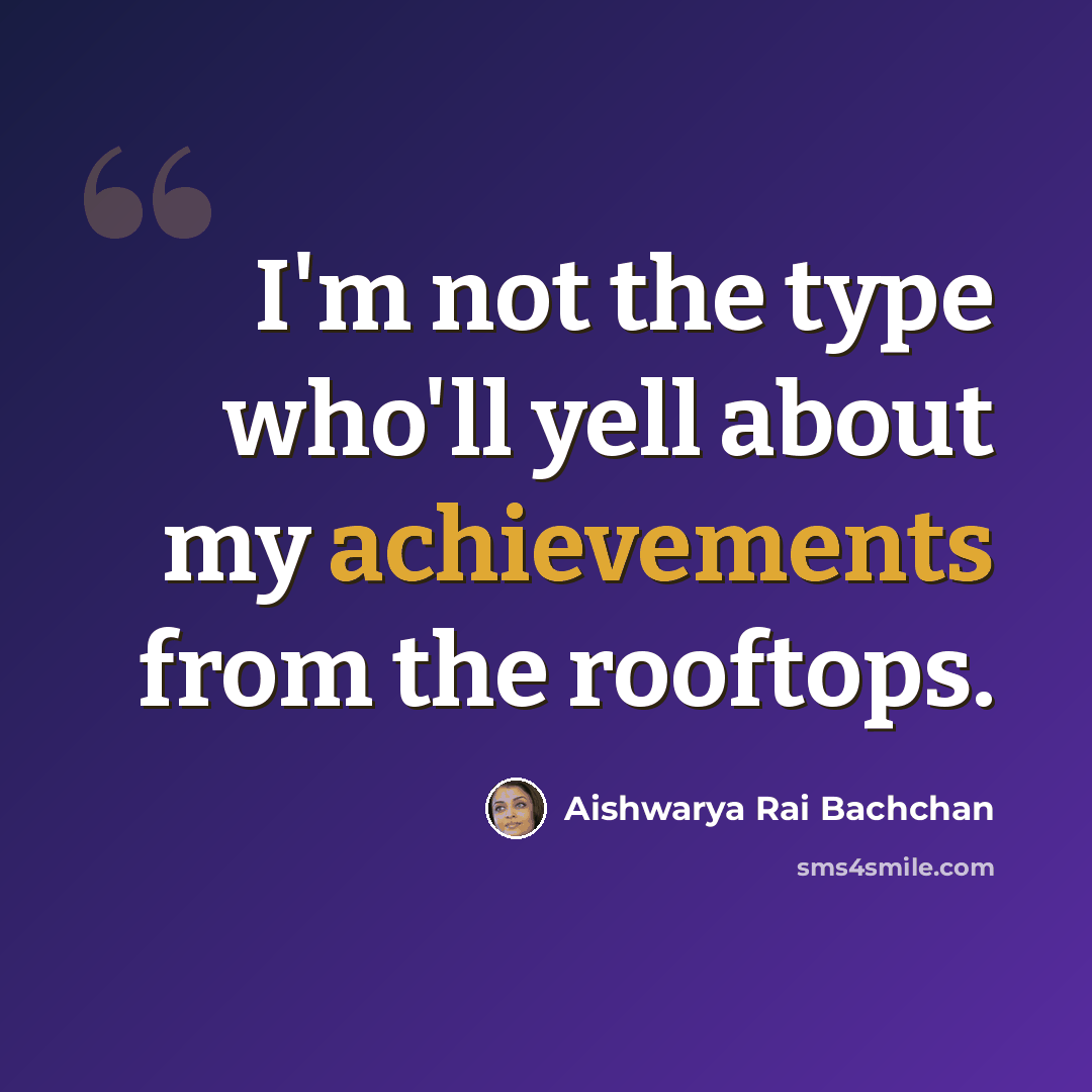“I'm not the type who'll yell about my achievements from the rooftops.” quote by Aishwarya Rai Bachchan