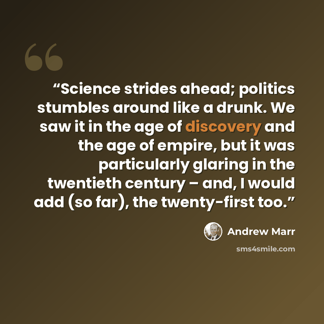 “Science strides ahead; politics stumbles around like a drunk. We saw it in the age of discovery and the age of empire, but it was particularly glaring in the twentieth century – and, I would add (so far), the twenty-first too.” quote by Andrew Marr