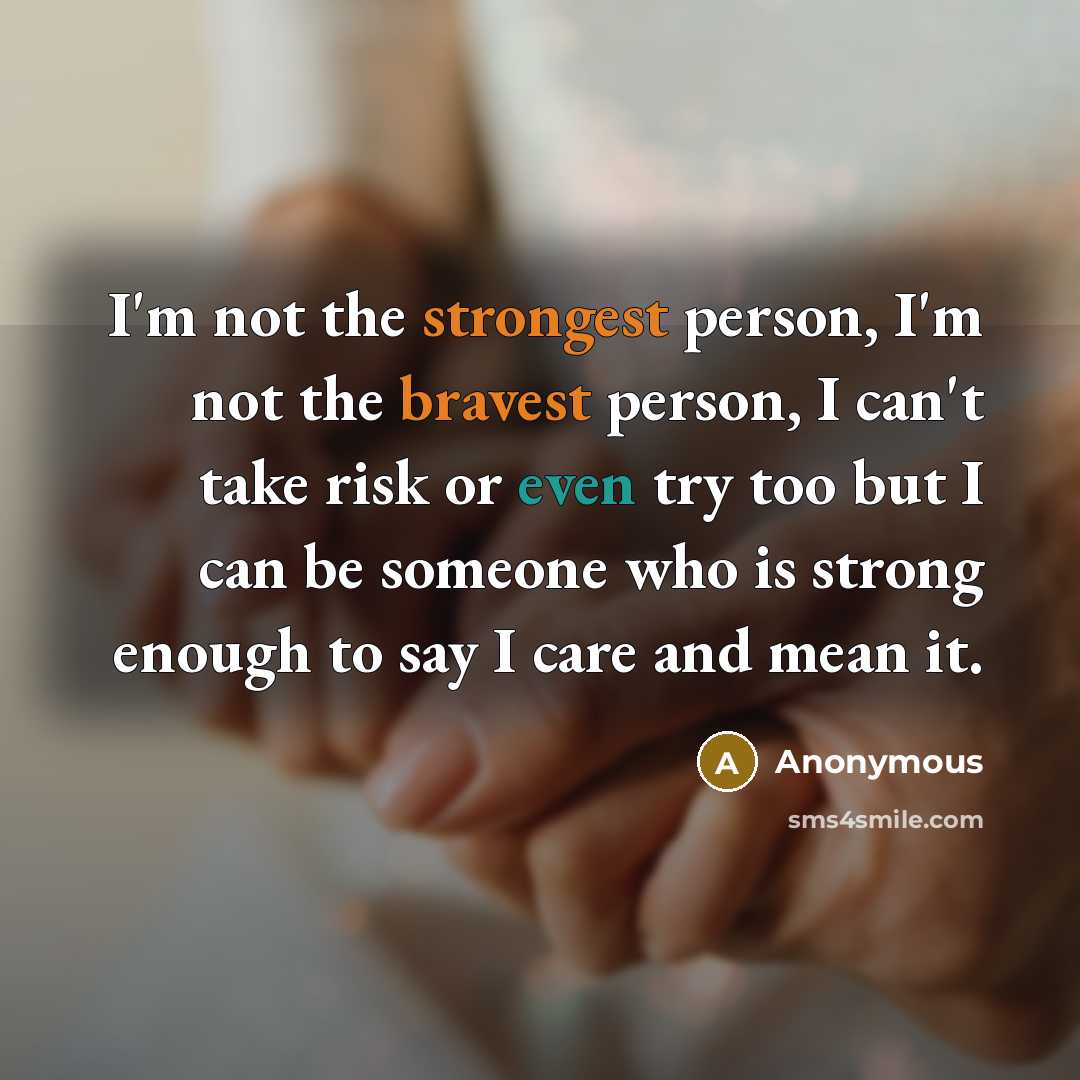 “I'm not the strongest person, I'm not the bravest person, I can't take risk or even try too but I can be someone who is strong enough to say I care and mean it.” quote by Anonymous