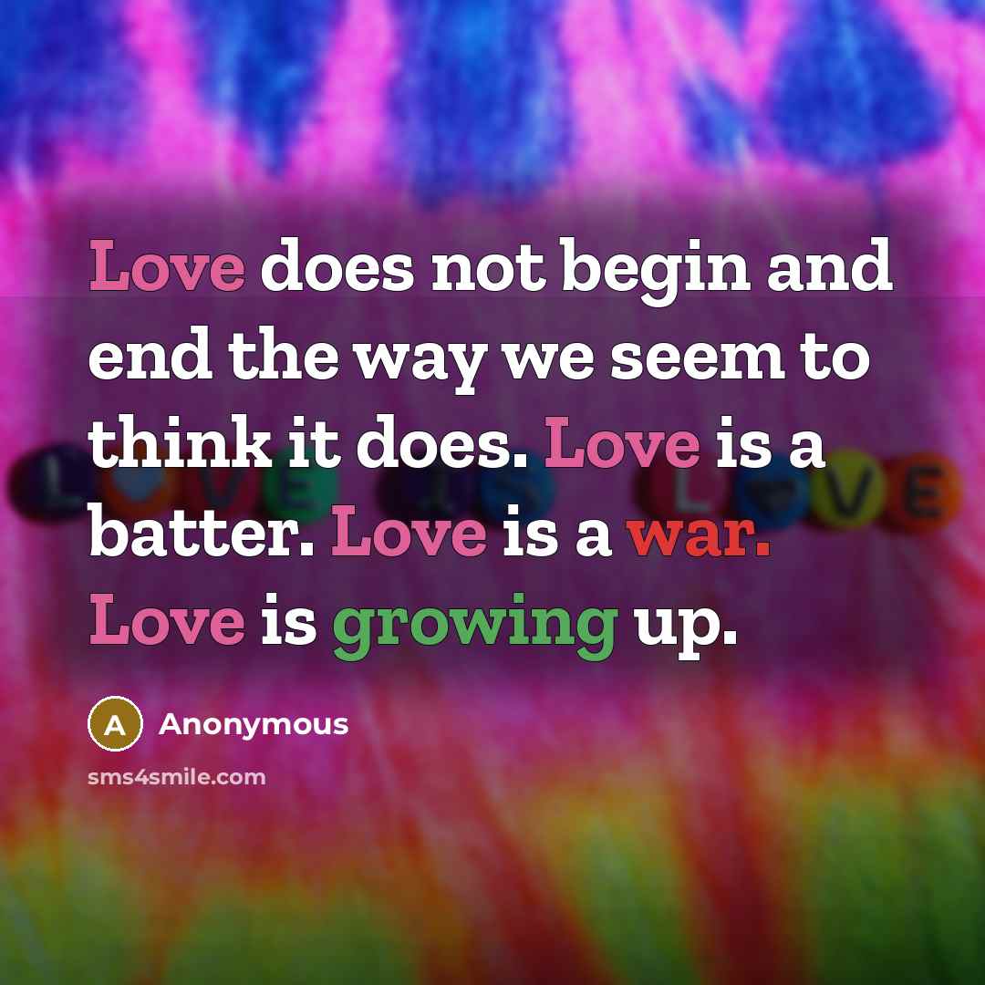 “Love does not begin and end the way we seem to think it does. Love is a batter. Love is a war. Love is growing up.” quote by Anonymous