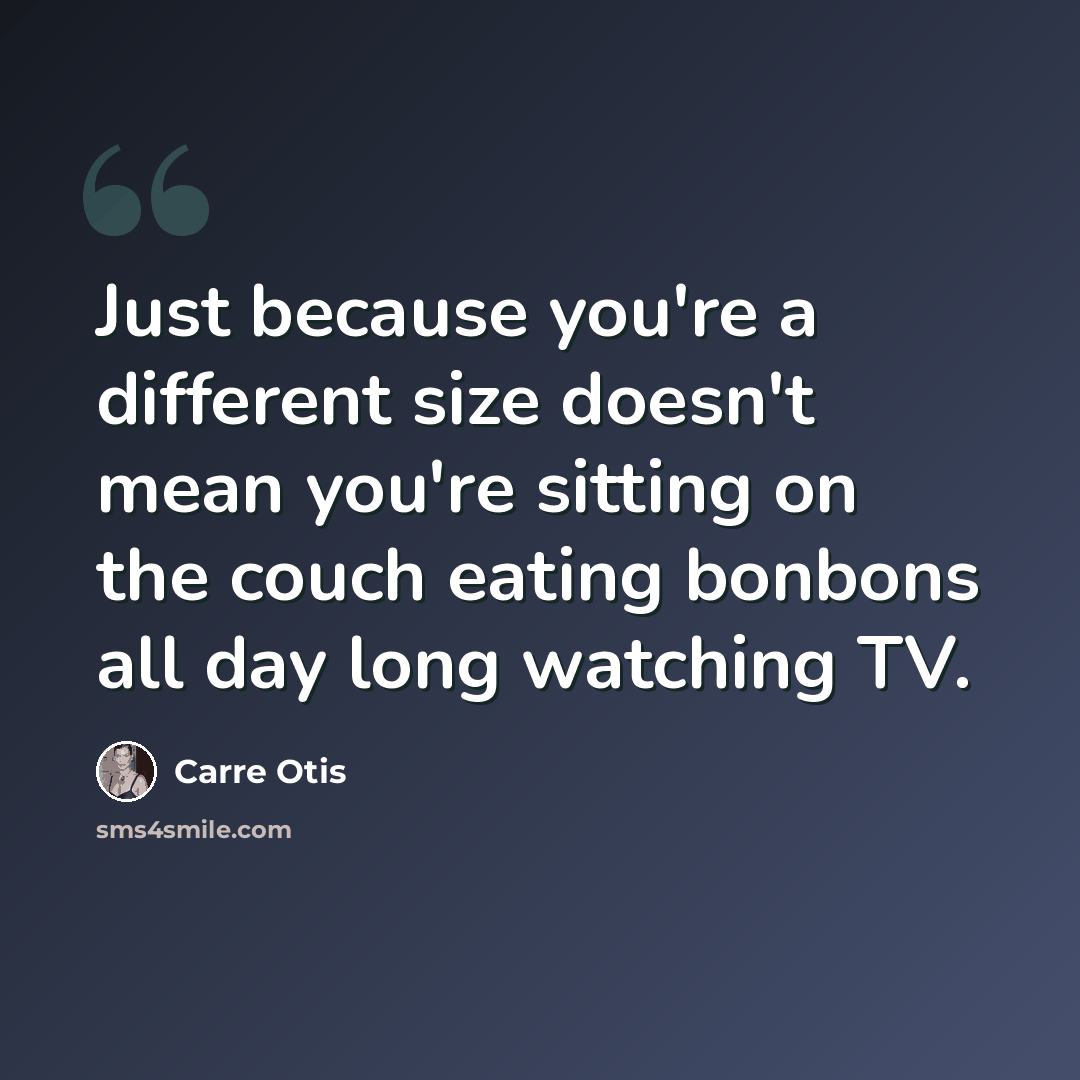 “Just because you're a different size doesn't mean you're sitting on the couch eating bonbons all day long watching TV.” quote by Carre Otis