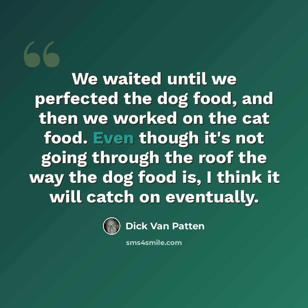 “We waited until we perfected the dog food, and then we worked on the cat food. Even though it's not going through the roof the way the dog food is, I think it will catch on eventually.” quote by Dick Van Patten