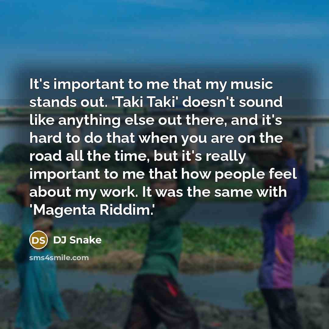 “It's important to me that my music stands out. 'Taki Taki' doesn't sound like anything else out there, and it's hard to do that when you are on the road all the time, but it's really important to me that how people feel about my work. It was the same with 'Magenta Riddim.'” quote by DJ Snake