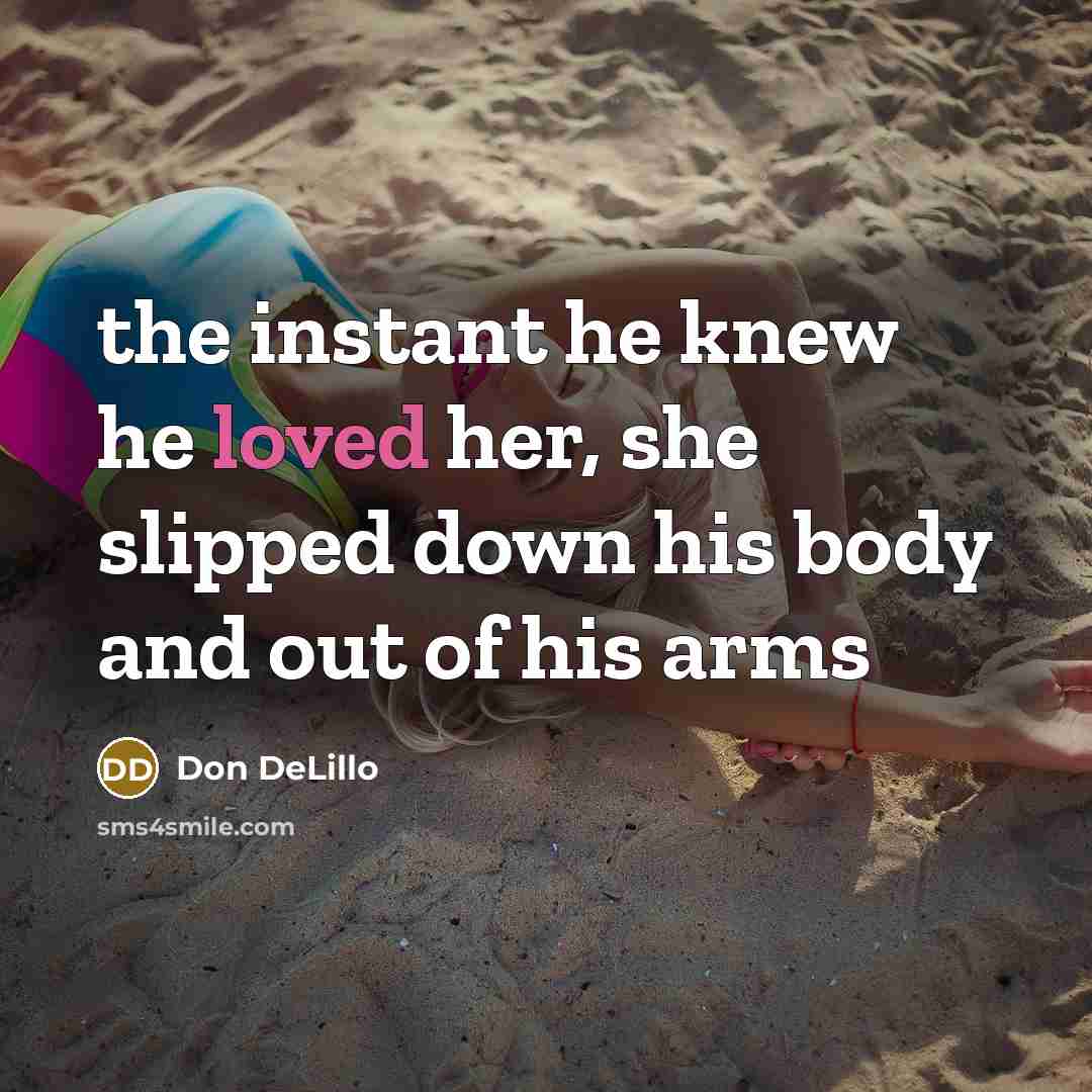 “the instant he knew he loved her, she slipped down his body and out of his arms” quote by Don DeLillo