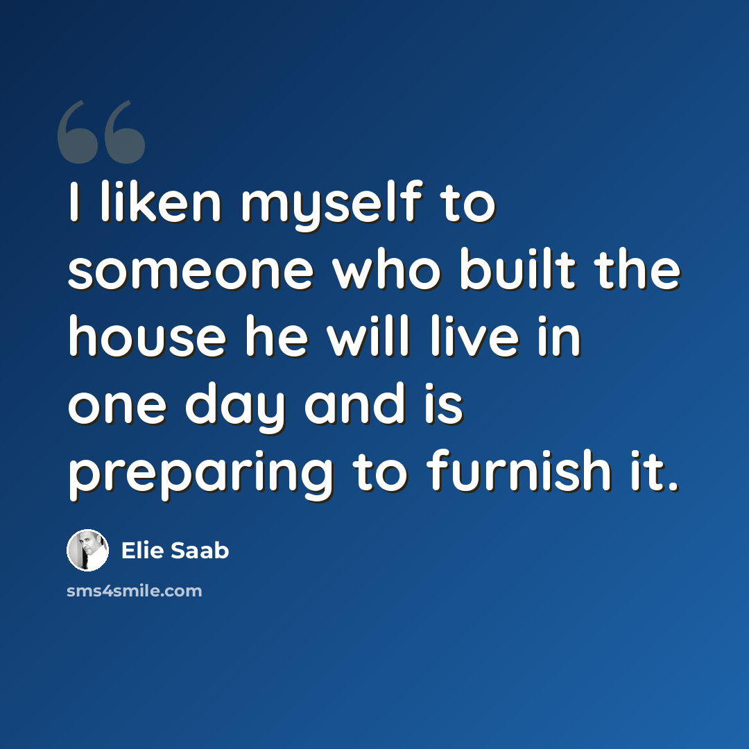 “I liken myself to someone who built the house he will live in one day and is preparing to furnish it.” quote by Elie Saab