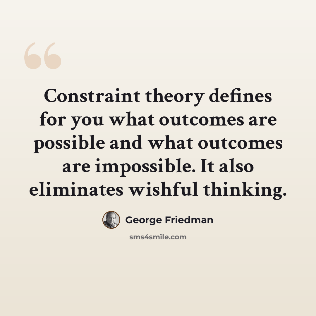“Constraint theory defines for you what outcomes are possible and what outcomes are impossible. It also eliminates wishful thinking.” quote by George Friedman