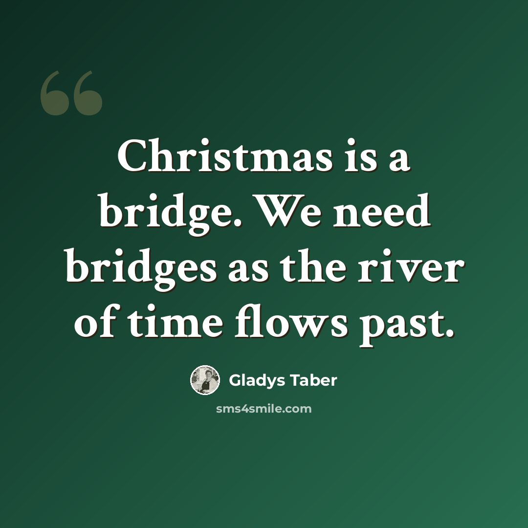 “Christmas is a bridge. We need bridges as the river of time flows past.” quote by Gladys Taber