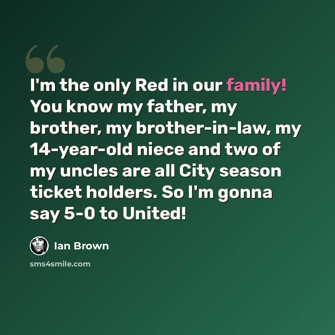 “I'm the only Red in our family! You know my father, my brother, my brother-in-law, my 14-year-old niece and two of my uncles are all City season ticket holders. So I'm gonna say 5-0 to United!” quote by Ian Brown