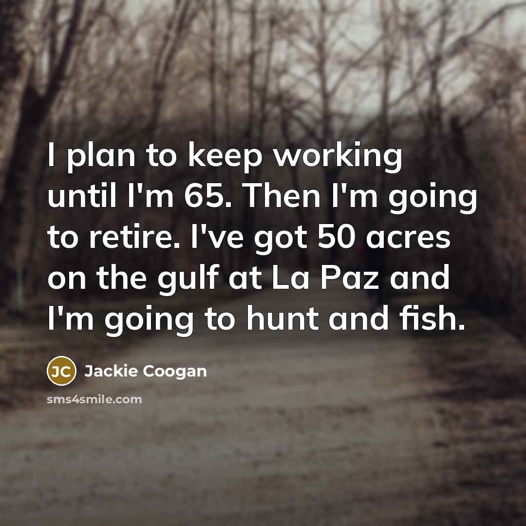 “I plan to keep working until I'm 65. Then I'm going to retire. I've got 50 acres on the gulf at La Paz and I'm going to hunt and fish.” quote by Jackie Coogan